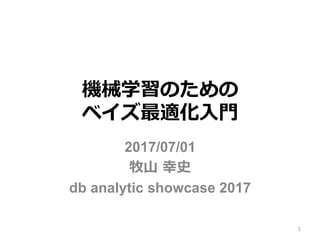 機械学習のための
ベイズ最適化⼊⾨
2017/07/01
牧⼭ 幸史
db analytic showcase 2017
1
 