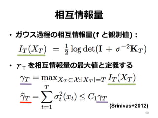 相互情報量
•  ガウス過程の相互情報量(f と観測値)：
•  γT を相互情報量の最⼤値と定義する
60
(Srinivas+2012)
 