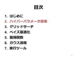 ⽬次
1.  はじめに
2.  ハイパーパラメータ探索
3.  グリッドサーチ
4.  ベイズ最適化
5.  獲得関数
6.  ガウス過程
7.  実⾏ツール
11
 