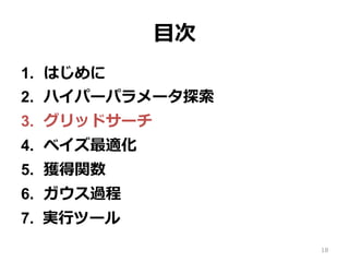 ⽬次
1.  はじめに
2.  ハイパーパラメータ探索
3.  グリッドサーチ
4.  ベイズ最適化
5.  獲得関数
6.  ガウス過程
7.  実⾏ツール
18
 