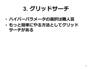 3. グリッドサーチ
•  ハイパーパラメータの選択は職⼈芸
•  もっと簡単にやる⽅法としてグリッド
サーチがある
19
 