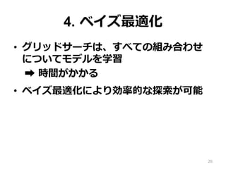 4. ベイズ最適化
•  グリッドサーチは、すべての組み合わせ
についてモデルを学習
➡︎ 時間がかかる
•  ベイズ最適化により効率的な探索が可能
26
 