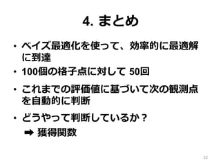 4. まとめ
•  ベイズ最適化を使って、効率的に最適解
に到達
•  100個の格⼦点に対して 50回
•  これまでの評価値に基づいて次の観測点
を⾃動的に判断
•  どうやって判断しているか？
➡︎ 獲得関数
32
 
