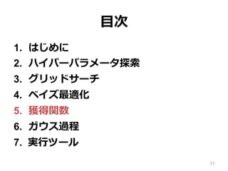 ⽬次
1.  はじめに
2.  ハイパーパラメータ探索
3.  グリッドサーチ
4.  ベイズ最適化
5.  獲得関数
6.  ガウス過程
7.  実⾏ツール
33
 