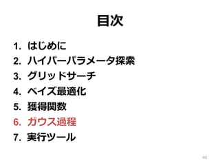 ⽬次
1.  はじめに
2.  ハイパーパラメータ探索
3.  グリッドサーチ
4.  ベイズ最適化
5.  獲得関数
6.  ガウス過程
7.  実⾏ツール
40
 