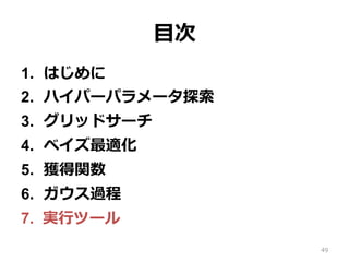⽬次
1.  はじめに
2.  ハイパーパラメータ探索
3.  グリッドサーチ
4.  ベイズ最適化
5.  獲得関数
6.  ガウス過程
7.  実⾏ツール
49
 