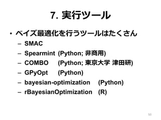 7. 実⾏ツール
•  ベイズ最適化を⾏うツールはたくさん
–  SMAC
–  Spearmint (Python; ⾮商⽤)
–  COMBO (Python; 東京⼤学 津⽥研)
–  GPyOpt (Python)
–  bayesian-optimization (Python)
–  rBayesianOptimization (R)
50
 