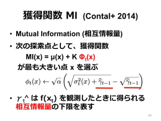 獲得関数 MI (Contal+ 2014)
•  Mutual Information (相互情報量)
•  次の探索点として、獲得関数
MI(x) = µ(x) + K Φt(x)
が最も⼤きい点 x を選ぶ
•  γt^ は f(xt) を観測したときに得られる
相互情報量の下限を表す
59
 