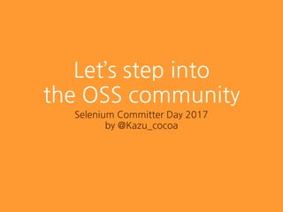 Let’s step into
the OSS community
Selenium Committer Day 2017
by @Kazu_cocoa
 