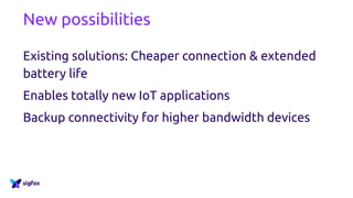 New possibilities
Existing solutions: Cheaper connection & extended
battery life
Enables totally new IoT applications
Backup connectivity for higher bandwidth devices
 