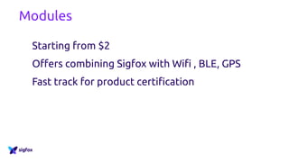 Modules
Starting from $2
Offers combining Sigfox with Wifi , BLE, GPS
Fast track for product certification
Quite expensive
for industrialisation
Skills needed
Ref.Designs
Cheapest solution
Skills++ needed
Certification
program
 