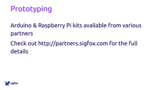 Prototyping
Arduino & Raspberry Pi kits available from various
partners
Check out http://partners.sigfox.com for the full
details
 