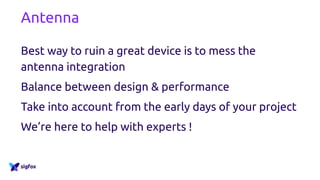 Antenna
Best way to ruin a great device is to mess the
antenna integration
Balance between design & performance
Take into account from the early days of your project
We’re here to help with experts !
 