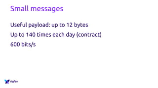 Small messages
Useful payload: up to 12 bytes
Up to 140 times each day (contract)
600 bits/s
 