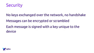 Security
No keys exchanged over the network, no handshake
Messages can be encrypted or scrambled
Each message is signed with a key unique to the
device
 