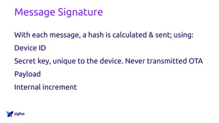 Message Signature
With each message, a hash is calculated & sent; using:
Device ID
Secret key, unique to the device. Never transmitted OTA
Payload
Internal increment
 