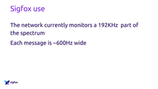 Sigfox use
The network currently monitors a 192KHz part of
the spectrum
Each message is ~600Hz wide
 