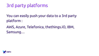 3rd party platforms
You can easily push your data to a 3rd party
platform :
AWS, Azure, Telefonica, thethings.iO, IBM,
Samsung…
 