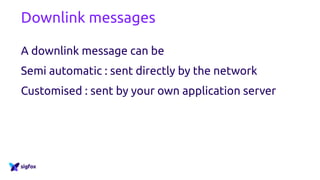 Downlink messages
A downlink message can be
Semi automatic : sent directly by the network
Customised : sent by your own application server
 