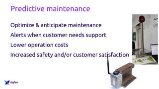 Predictive maintenance
Optimize & anticipate maintenance
Alerts when customer needs support
Lower operation costs
Increased safety and/or customer satisfaction
 