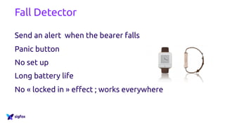 Fall Detector
Send an alert when the bearer falls
Panic button
No set up
Long battery life
No « locked in » effect ; works everywhere
 