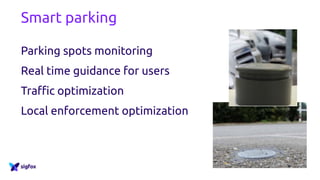Smart parking
Parking spots monitoring
Real time guidance for users
Traffic optimization
Local enforcement optimization
 