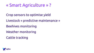 « Smart Agriculture » ?
Crop sensors to optimise yield
Livestock « predictive maintenance »
Beehives monitoring
Weather monitoring
Cattle tracking
 