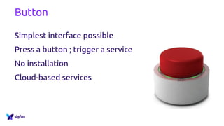 Button
Simplest interface possible
Press a button ; trigger a service
No installation
Cloud-based services
 