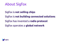 About Sigfox
Sigfox is not selling chips
Sigfox is not building connected solutions
Sigfox has invented a radio protocol
Sigfox operates a global network
 
