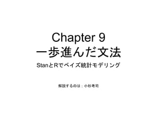 Chapter 9
一歩進んだ文法
StanとRでベイズ統計モデリング
解説するのは；小杉考司
 
