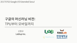 신정규
Lablup Inc.
20170702 Google I/O Extended Seoul
구글의 머신러닝 비전:
TPU부터 모바일까지
 