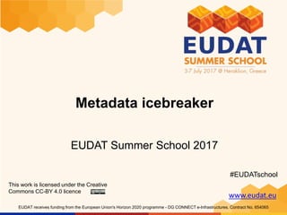 www.eudat.eu
EUDAT receives funding from the European Union's Horizon 2020 programme - DG CONNECT e-Infrastructures. Contract No. 654065
Metadata icebreaker
EUDAT Summer School 2017
This work is licensed under the Creative
Commons CC-BY 4.0 licence
#EUDATschool
 