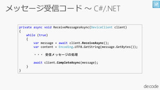 private async void ReceiveMessagesAsync(DeviceClient client)
{
while (true)
{
var message = await client.ReceiveAsync();
var content = Encoding.UTF8.GetString(message.GetBytes());
??? ťå`΄I
await client.CompleteAsync(message);
}
}
 