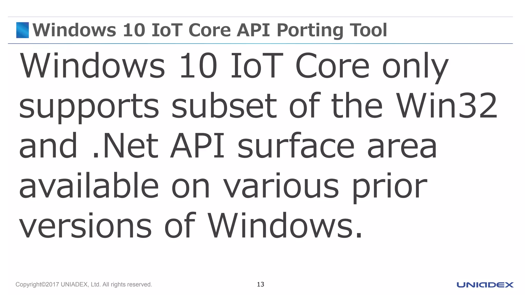 Copyright©2017 UNIADEX, Ltd. All rights reserved. 13
Windows 10 IoT Core API Porting Tool
Windows 10 IoT Core only
supports subset of the Win32
and .Net API surface area
available on various prior
versions of Windows.
 