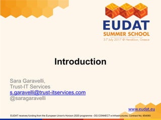 www.eudat.eu
EUDAT receives funding from the European Union's Horizon 2020 programme - DG CONNECT e-Infrastructures. Contract No. 654065
Introduction
Sara Garavelli,
Trust-IT Services
s.garavelli@trust-itservices.com
@saragaravelli
 