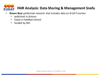 EUDAT	Summer	School,	3-7	July	2017,	Crete
• Brown	Bear	performed	 research	 that	includes	data	on	B	Cell	Function
• published	in	Science
• listed	in	PubMed	Central	
• funded	by	NIH	
FAIR	Analysis:	Data	Sharing	&	Management	Snafu
 