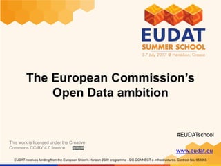 www.eudat.eu
EUDAT receives funding from the European Union's Horizon 2020 programme - DG CONNECT e-Infrastructures. Contract No. 654065
The European Commission’s
Open Data ambition
This work is licensed under the Creative
Commons CC-BY 4.0 licence
#EUDATschool
 