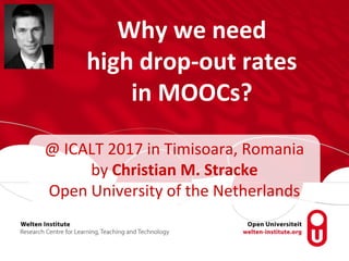 Why we need
high drop-out rates
in MOOCs?
@ ICALT 2017 in Timisoara, Romania
by Christian M. Stracke
Open University of the Netherlands
 