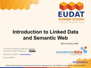 www.eudat.eu
EUDAT receives funding from the European Union's Horizon 2020 programme - DG CONNECT e-Infrastructures. Contract No. 654065
Introduction to Linked Data
and Semantic Web
Yann Le Franc, PhD
This work is licensed under the Creative
Commons CC-BY 4.0 licence.
Attribution: EUDAT – www.eudat.eu
Version 2017-1
 