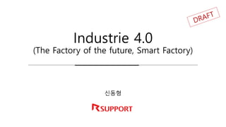Industrie 4.0
(The Factory of the future, Smart Factory)
신동형
 