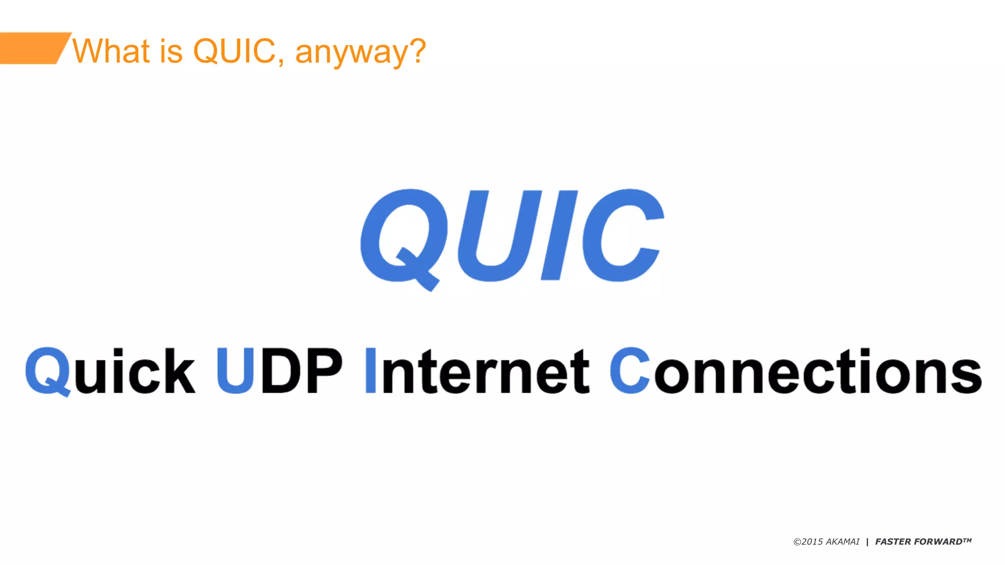 ©2015 AKAMAI | FASTER FORWARDTM
What  is  QUIC,  anyway?
 