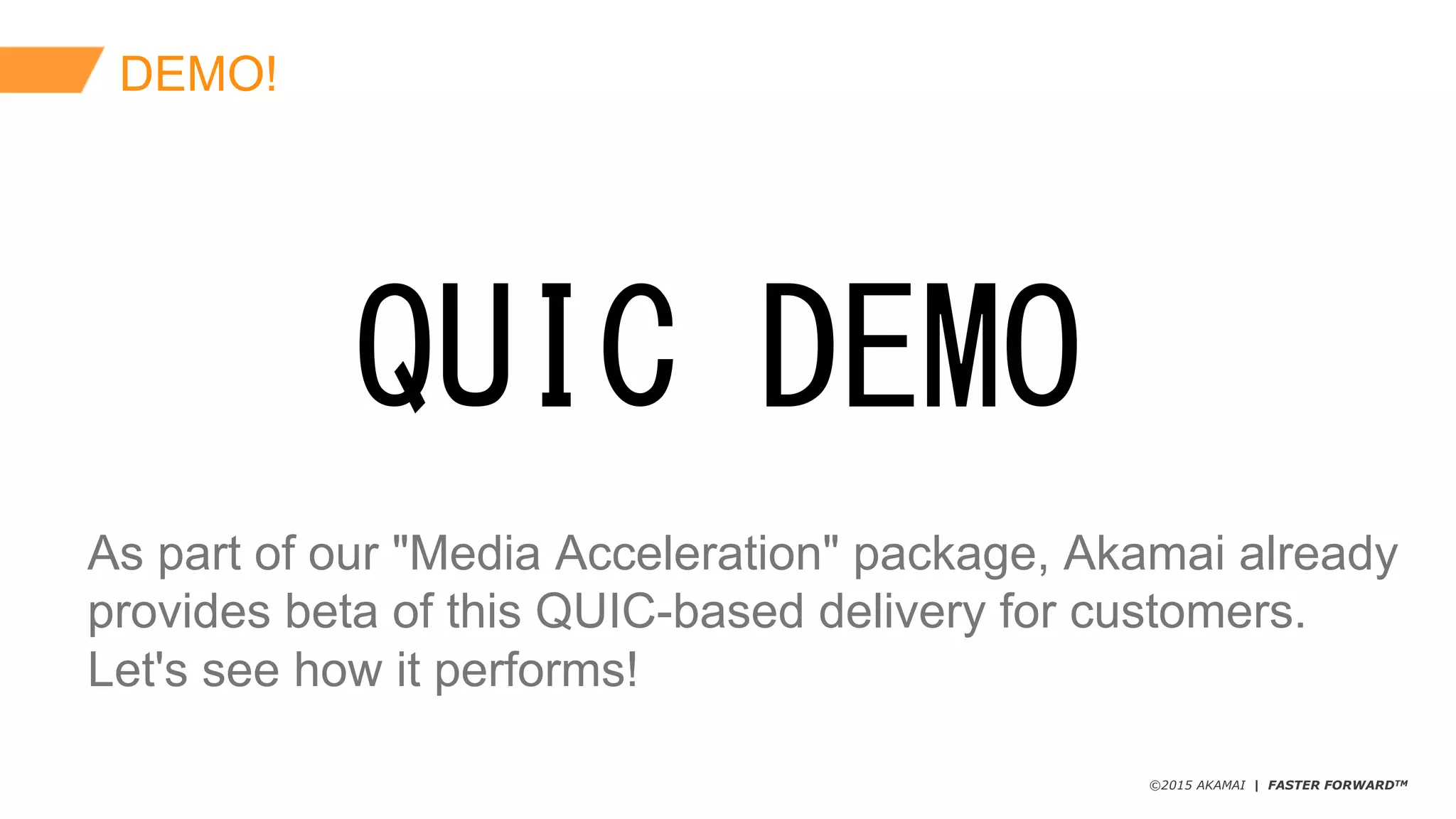©2015 AKAMAI | FASTER FORWARDTM
DEMO!
As  part  of  our  "Media  Acceleration"  package,  Akamai  already  
provides  beta  of  this  QUIC-­based  delivery  for  customers.
Let's  see  how  it  performs!
QUIC DEMO
 
