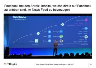 Sven Ruoss – Social Media Update Konferenz – 4. Juli 2017 16
Facebook hat den Anreiz, Inhalte, welche direkt auf Facebook
zu erleben sind, im News Feed zu bevorzugen
 