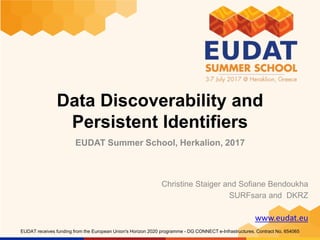 www.eudat.eu
EUDAT receives funding from the European Union's Horizon 2020 programme - DG CONNECT e-Infrastructures. Contract No. 654065
Data Discoverability and
Persistent Identifiers
Christine Staiger and Sofiane Bendoukha
SURFsara and DKRZ
EUDAT Summer School, Herkalion, 2017
 