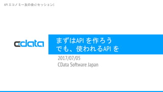 まずはAPI を作ろう
でも、使われるAPI を
2017/07/05
CData Software Japan
API エコノミー友の会v2:セッション1
 
