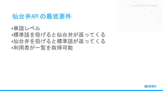 See the World as a Database
仙台弁API の最低要件
•単語レベル
•標準語を投げると仙台弁が返ってくる
•仙台弁を投げると標準語が返ってくる
•利用者が一覧を取得可能
 