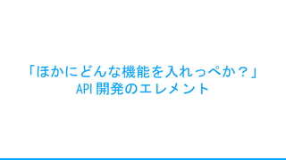 「ほかにどんな機能を入れっぺか？」
API 開発のエレメント
 