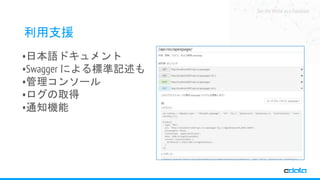 See the World as a Database
利用支援
•日本語ドキュメント
•Swagger による標準記述も
•管理コンソール
•ログの取得
•通知機能
 