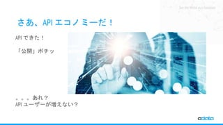 See the World as a Database
さあ、API エコノミーだ！
API できた！
「公開」ポチッ
。。。あれ？
API ユーザーが増えない？
 