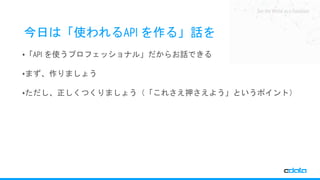 See the World as a Database
今日は「使われるAPI を作る」話を
•「API を使うプロフェッショナル」だからお話できる
•まず、作りましょう
•ただし、正しくつくりましょう（「これさえ押さえよう」というポイント）
 